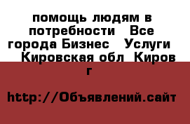 помощь людям в потребности - Все города Бизнес » Услуги   . Кировская обл.,Киров г.